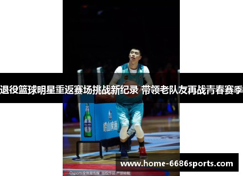 退役篮球明星重返赛场挑战新纪录 带领老队友再战青春赛季
