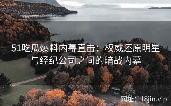 51吃瓜爆料内幕直击：权威还原明星与经纪公司之间的暗战内幕