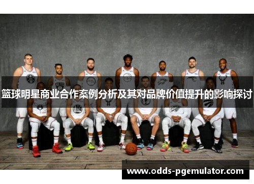 篮球明星商业合作案例分析及其对品牌价值提升的影响探讨