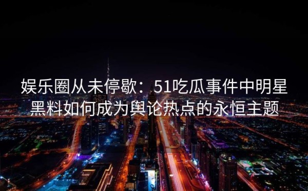 娱乐圈从未停歇：51吃瓜事件中明星黑料如何成为舆论热点的永恒主题