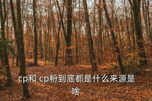  cp和 cp粉到底都是什么来源是啥