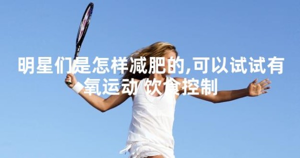 明星们是怎样减肥的,可以试试有氧运动+饮食控制