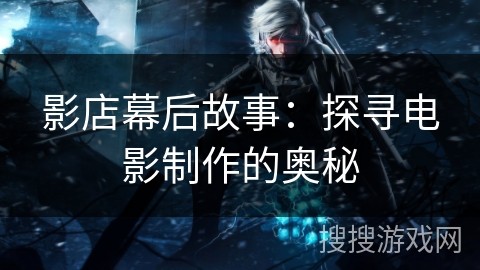 影店幕后故事：探寻电影制作的奥秘