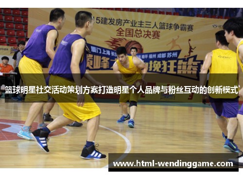 篮球明星社交活动策划方案打造明星个人品牌与粉丝互动的创新模式