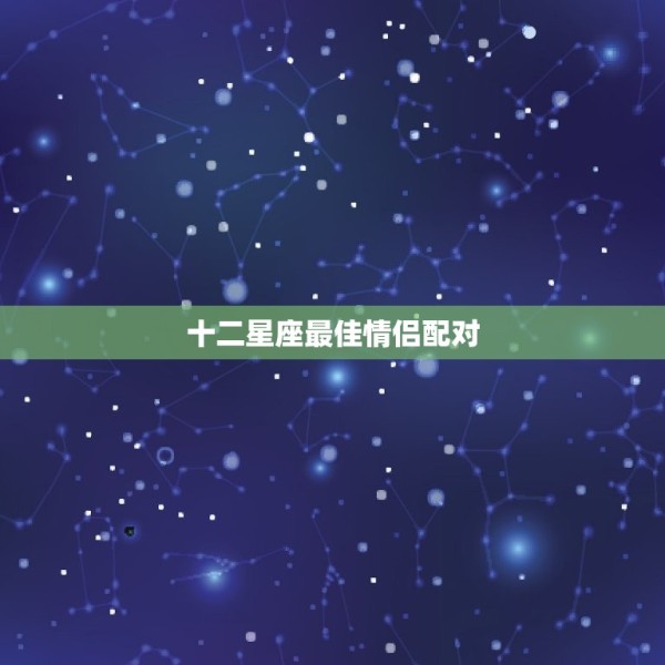 十二星座情侣配对(匹配星座恋爱指南) 第3张