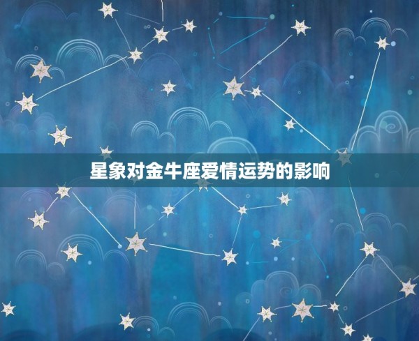 最近金牛座的情感走向(星象预测爱情运势逐渐回升) 第1张