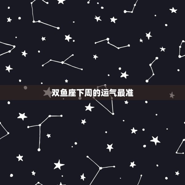 双鱼座下周的运气最准(星象预测爱情事业双丰收) 第3张