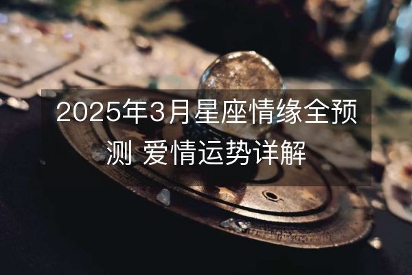 2025年3月星座情缘全预测 爱情运势详解