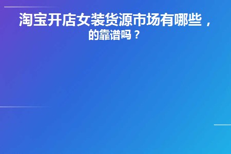 淘宝开店女装货源市场有哪些，真的靠谱吗？