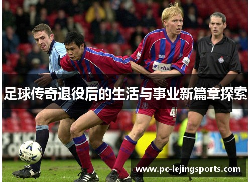 足球传奇退役后的生活与事业新篇章探索