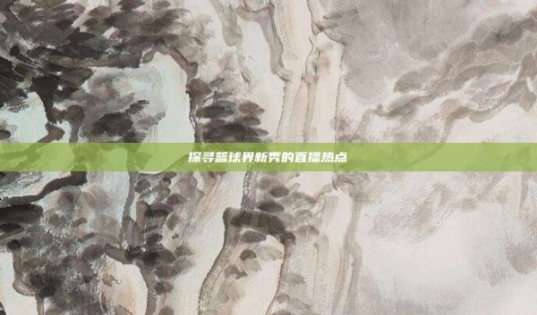 探寻篮球界新秀的直播热点