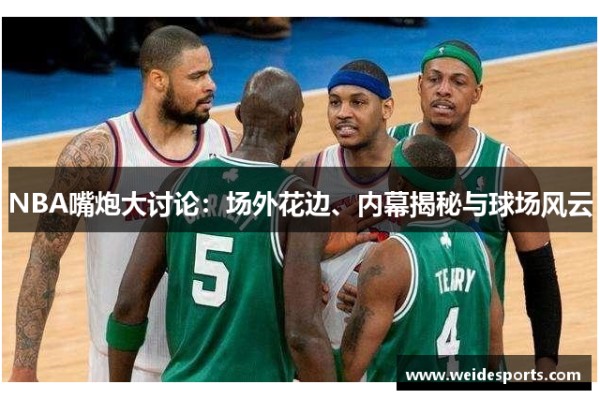 NBA嘴炮大讨论：场外花边、内幕揭秘与球场风云
