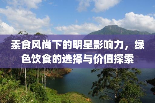素食风尚下的明星影响力，绿色饮食的选择与价值探索