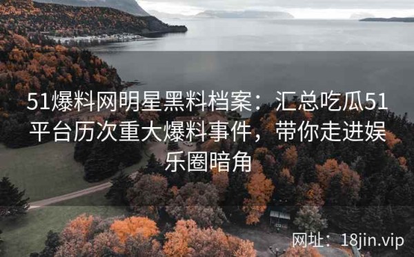 51爆料网明星黑料档案：汇总吃瓜51平台历次重大爆料事件，带你走进娱乐圈暗角