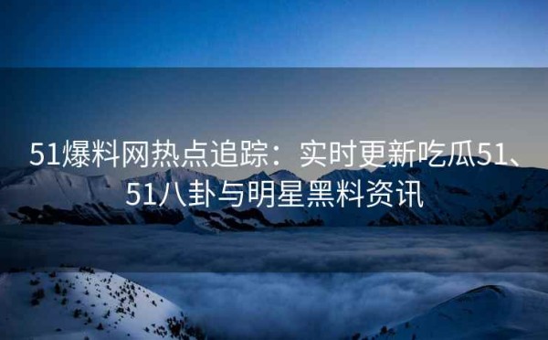 51爆料网热点追踪：实时更新吃瓜51、51八卦与明星黑料<a target=