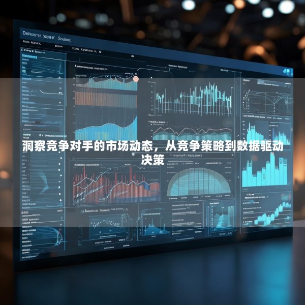 洞察竞争对手的市场动态，从竞争策略到数据驱动决策 第1张