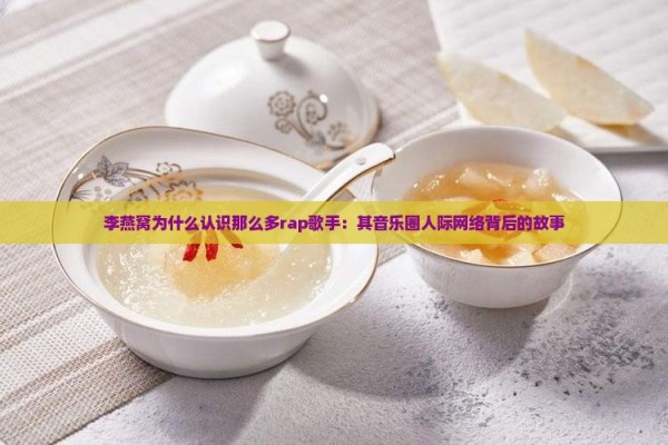 李燕窝为什么认识那么多rap歌手：其音乐圈人际网络背后的故事