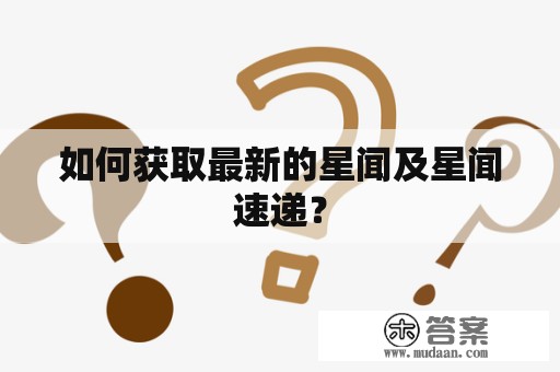 如何获取最新的星闻及星闻速递？