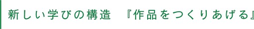 新しい学びの構造 『作品をつくりあげる』