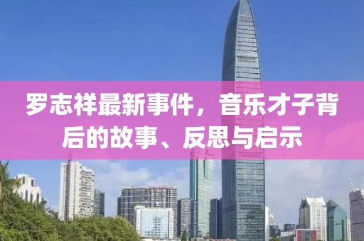 罗志祥最新事件，音乐才子背后的故事、反思与启示