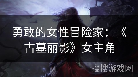 勇敢的女性冒险家：《古墓丽影》女主角