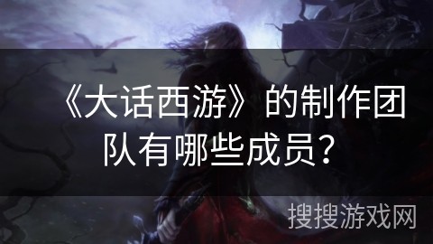 《大话西游》的制作团队有哪些成员？