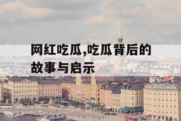 网红吃瓜,吃瓜背后的故事与启示