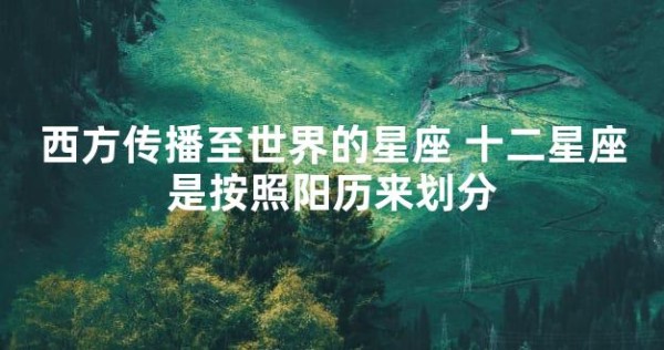 西方传播至世界的星座 十二星座是按照阳历来划分