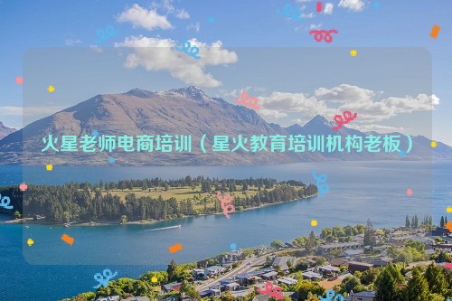 火星老师电商培训（星火教育培训机构老板）