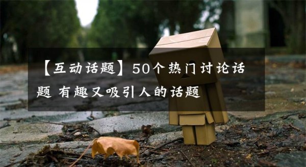 【互动话题】50个热门讨论话题 有趣又吸引人的话题