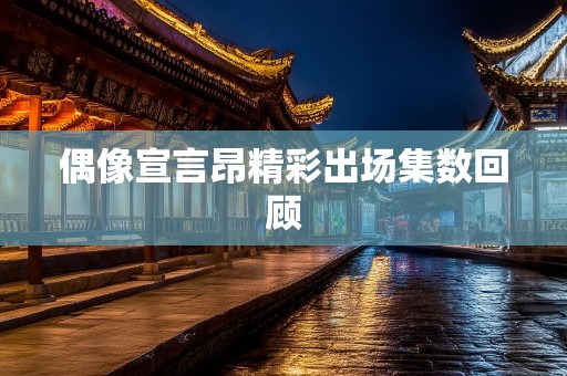 偶像宣言昂精彩出场集数回顾