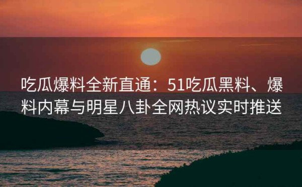 吃瓜爆料全新直通：51吃瓜黑料、爆料内幕与<a target=
