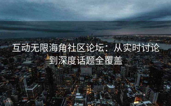 互动无限海角社区论坛：从实时讨论到深度话题全覆盖