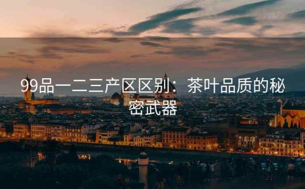 99品一二三产区区别：茶叶品质的秘密武器