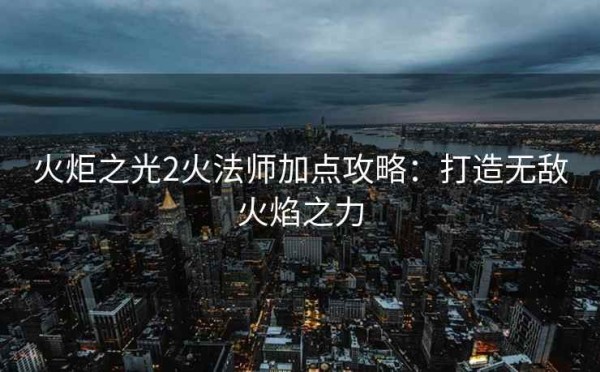 火炬之光2火法师加点攻略：打造无敌火焰之力