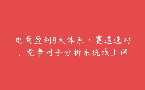 图片[1]-电商盈利8大体系·赛道选对，竞争对手分析系统线上课-本文