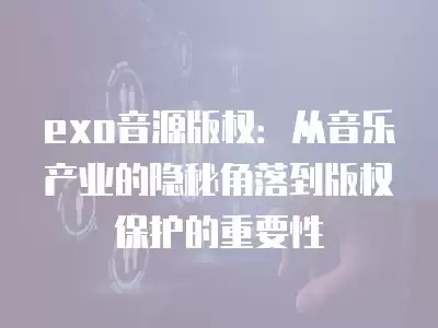 exo音源版权：从音乐产业的隐秘角落到版权保护的重要性