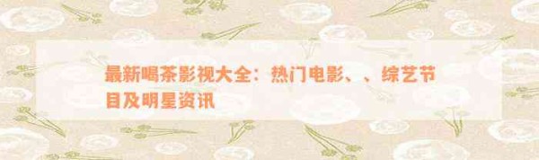最新喝茶影视大全：热门电影、、综艺节目及明星资讯