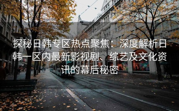 探秘日韩专区热点聚焦：深度解析日韩一区内最新影视剧、综艺及文化<a target=