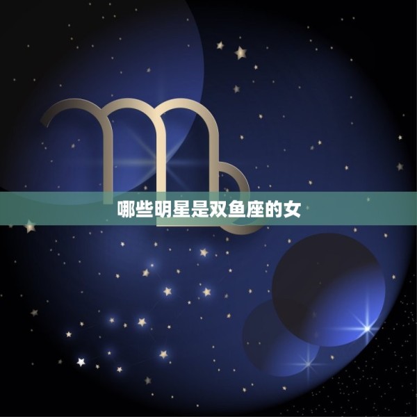 哪些明星是双鱼座的女(知名女星的星座介绍) 第3张