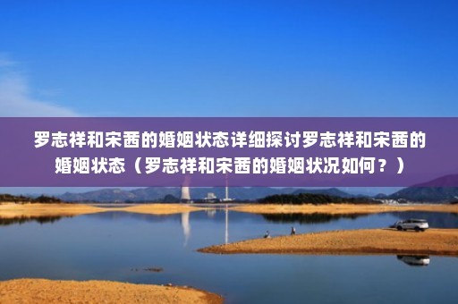 罗志祥和宋茜的婚姻状态详细探讨罗志祥和宋茜的婚姻状态（罗志祥和宋茜的婚姻状况如何？）