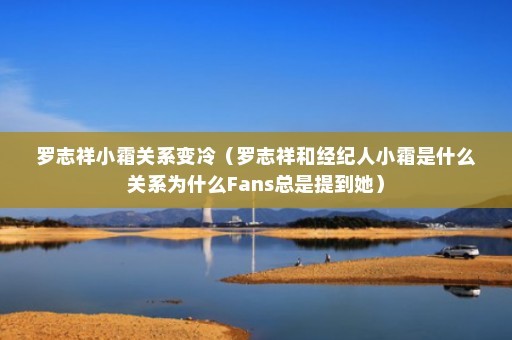 罗志祥小霜关系变冷（罗志祥和经纪人小霜是什么关系为什么Fans总是提到她）