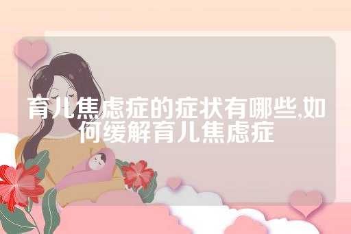 育儿焦虑症的症状有哪些,如何缓解育儿焦虑症