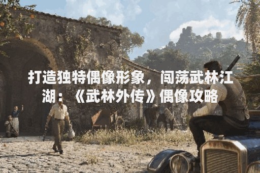 打造独特偶像形象，闯荡武林江湖：《武林外传》偶像攻略
