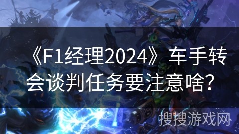 《F1经理2024》车手转会谈判任务要注意啥？