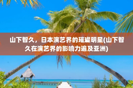 山下智久，日本演艺界的璀璨明星(山下智久在演艺界的影响力遍及亚洲)