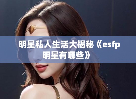  明星私人生活大揭秘《esfp明星有哪些》 