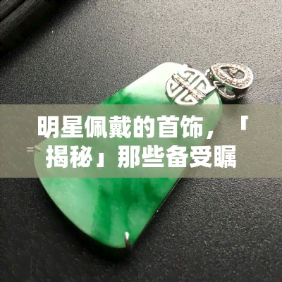 明星佩戴的首饰，「揭秘」那些备受瞩目的明星首饰，你值得拥有！