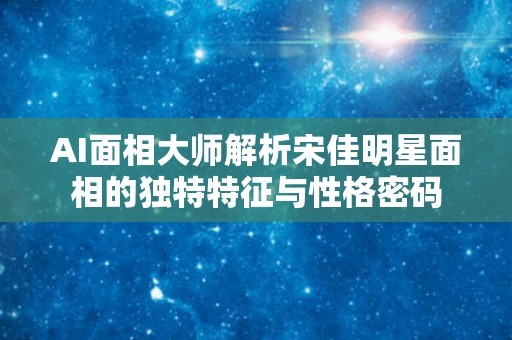 AI面相大师解析宋佳明星面相的独特特征与性格密码