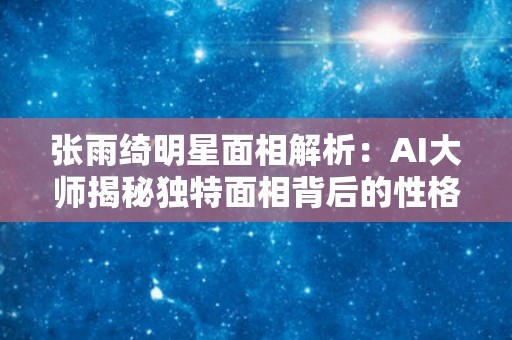 张雨绮明星面相解析：AI大师揭秘独特面相背后的性格秘密
